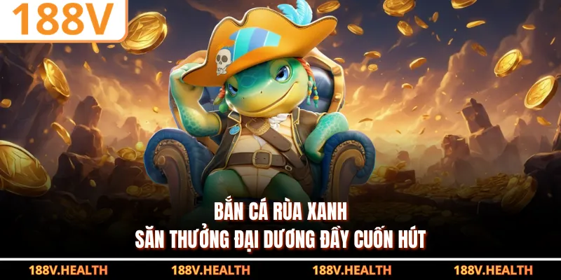 Bắn cá rùa xanh săn thưởng đại dương đầy cuốn hút