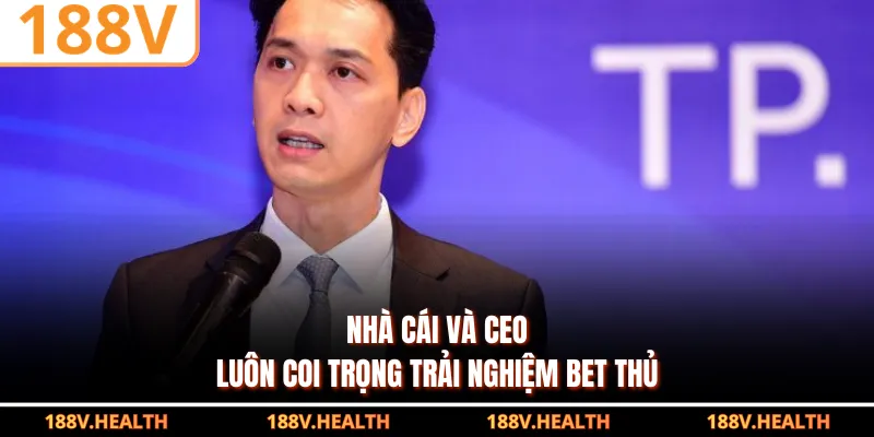 Nhà cái và CEO luôn coi trọng trải nghiệm bet thủ